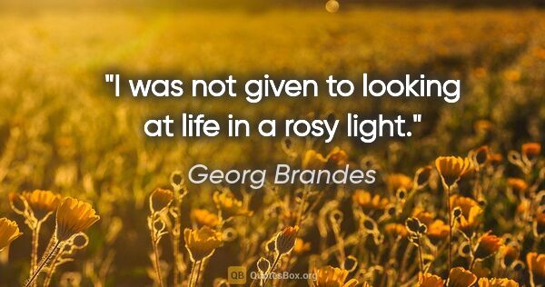 Georg Brandes quote: "I was not given to looking at life in a rosy light."