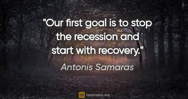 Antonis Samaras quote: "Our first goal is to stop the recession and start with recovery."