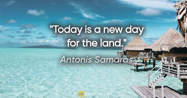 Antonis Samaras quote: "Today is a new day for the land."