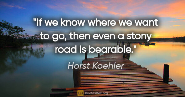 Horst Koehler quote: "If we know where we want to go, then even a stony road is..."