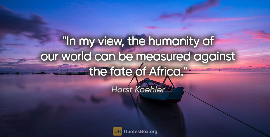 Horst Koehler quote: "In my view, the humanity of our world can be measured against..."