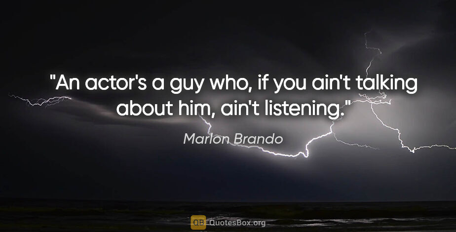 Marlon Brando quote: "An actor's a guy who, if you ain't talking about him, ain't..."