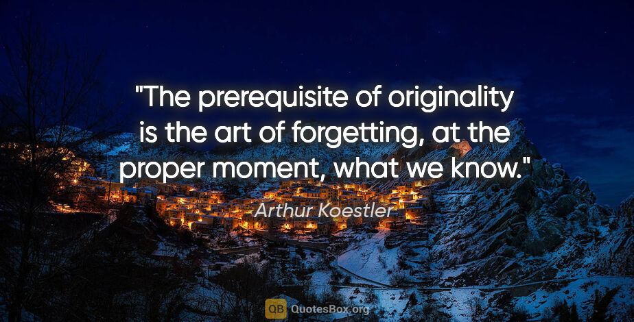 Arthur Koestler quote: "The prerequisite of originality is the art of forgetting, at..."