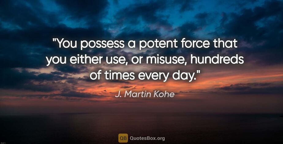 J. Martin Kohe quote: "You possess a potent force that you either use, or misuse,..."