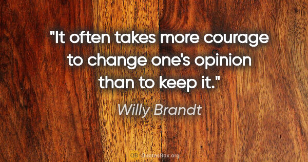 Willy Brandt quote: "It often takes more courage to change one's opinion than to..."