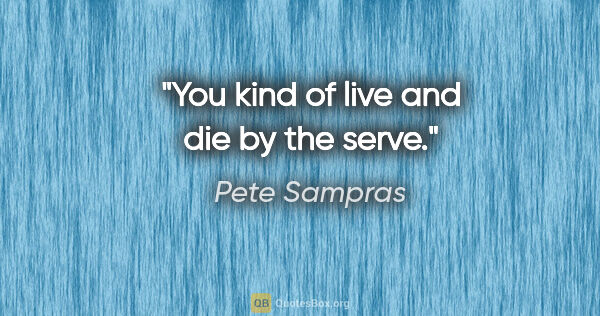 Pete Sampras quote: "You kind of live and die by the serve."