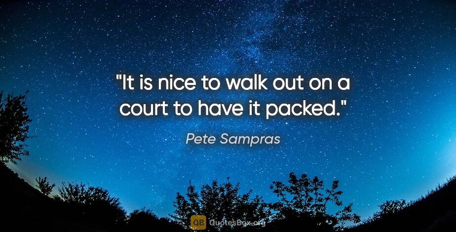 Pete Sampras quote: "It is nice to walk out on a court to have it packed."