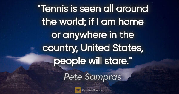 Pete Sampras quote: "Tennis is seen all around the world; if I am home or anywhere..."