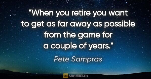 Pete Sampras quote: "When you retire you want to get as far away as possible from..."