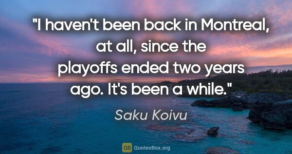 Saku Koivu quote: "I haven't been back in Montreal, at all, since the playoffs..."