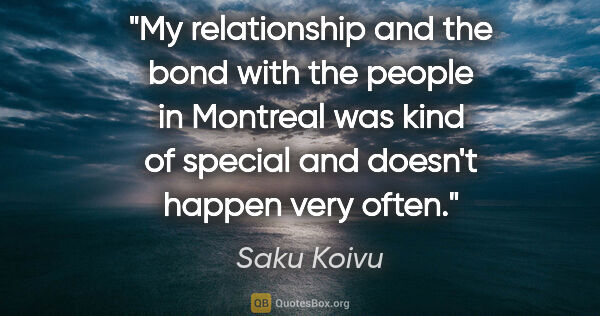 Saku Koivu quote: "My relationship and the bond with the people in Montreal was..."