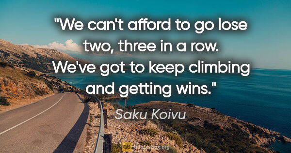 Saku Koivu quote: "We can't afford to go lose two, three in a row. We've got to..."