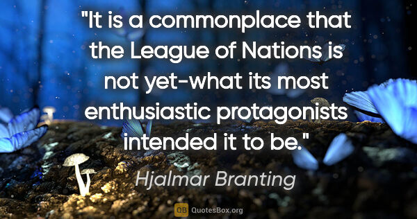Hjalmar Branting quote: "It is a commonplace that the League of Nations is not yet-what..."
