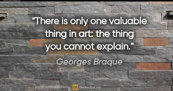 Georges Braque quote: "There is only one valuable thing in art: the thing you cannot..."