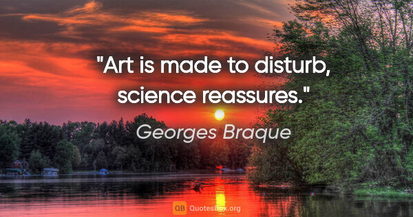 Georges Braque quote: "Art is made to disturb, science reassures."