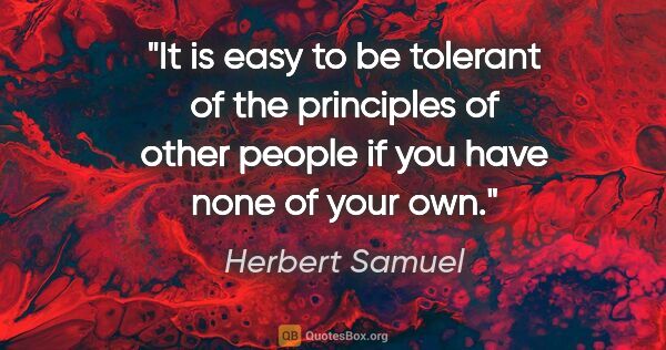 Herbert Samuel quote: "It is easy to be tolerant of the principles of other people if..."