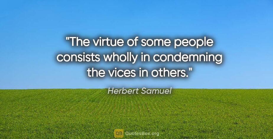 Herbert Samuel quote: "The virtue of some people consists wholly in condemning the..."