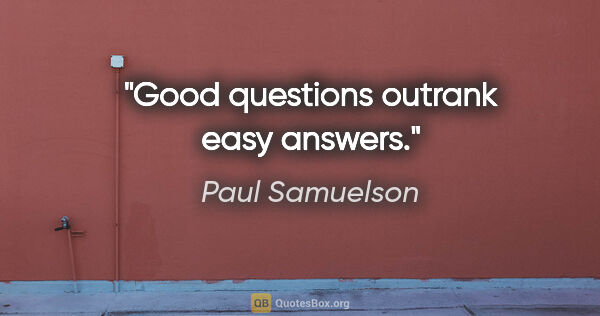 Paul Samuelson quote: "Good questions outrank easy answers."