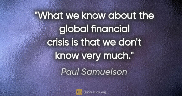 Paul Samuelson quote: "What we know about the global financial crisis is that we..."