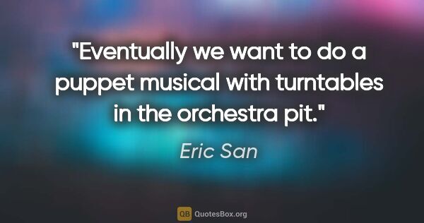 Eric San quote: "Eventually we want to do a puppet musical with turntables in..."