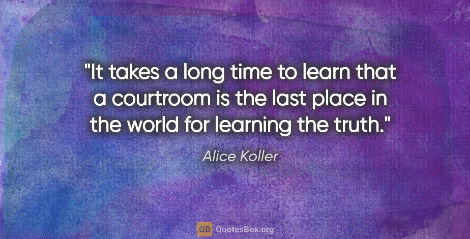 Alice Koller quote: "It takes a long time to learn that a courtroom is the last..."