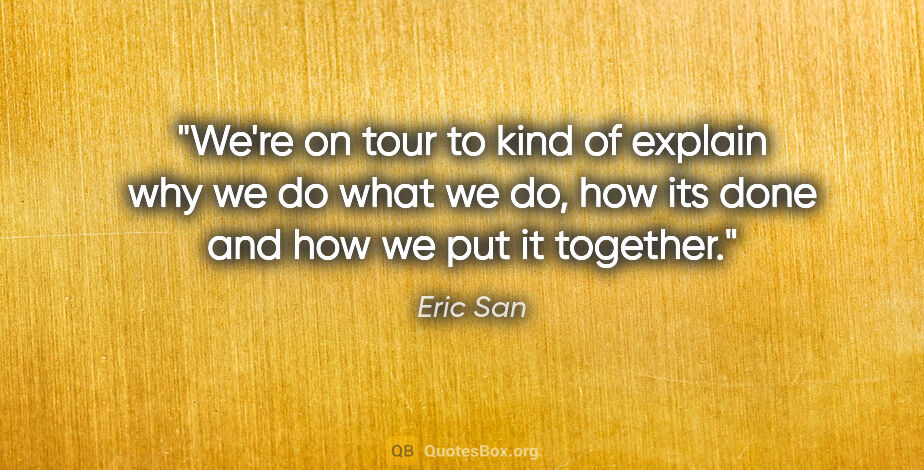 Eric San quote: "We're on tour to kind of explain why we do what we do, how its..."