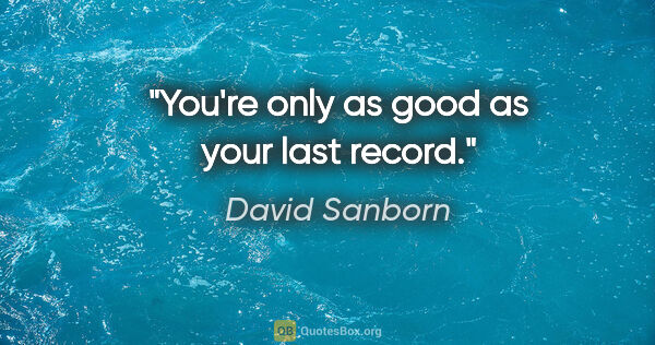 David Sanborn quote: "You're only as good as your last record."