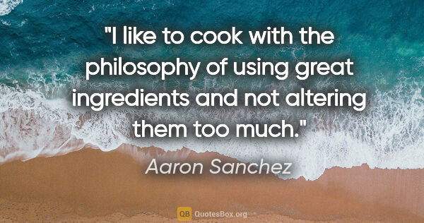 Aaron Sanchez quote: "I like to cook with the philosophy of using great ingredients..."