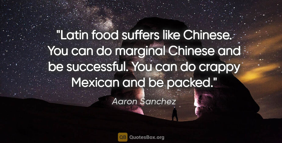 Aaron Sanchez quote: "Latin food suffers like Chinese. You can do marginal Chinese..."