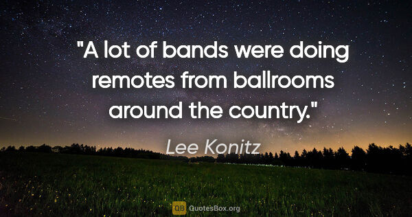 Lee Konitz quote: "A lot of bands were doing remotes from ballrooms around the..."