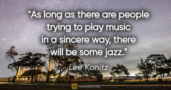 Lee Konitz quote: "As long as there are people trying to play music in a sincere..."