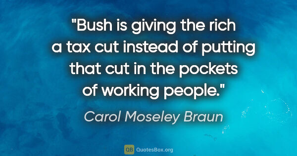 Carol Moseley Braun quote: "Bush is giving the rich a tax cut instead of putting that cut..."