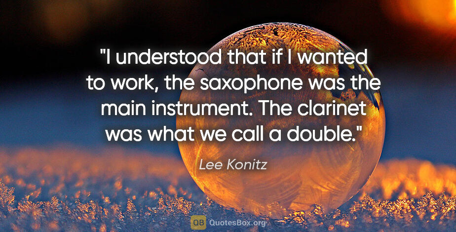 Lee Konitz quote: "I understood that if I wanted to work, the saxophone was the..."