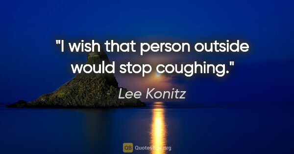 Lee Konitz quote: "I wish that person outside would stop coughing."