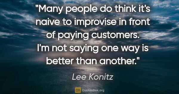 Lee Konitz quote: "Many people do think it's naive to improvise in front of..."