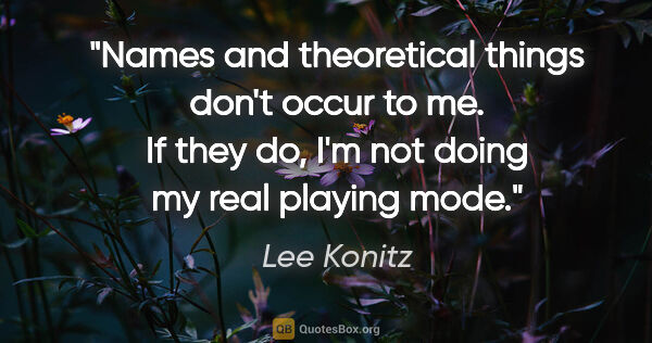Lee Konitz quote: "Names and theoretical things don't occur to me. If they do,..."