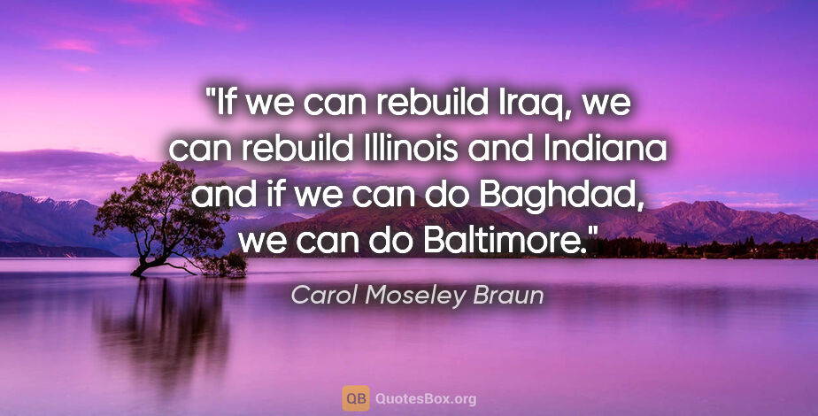 Carol Moseley Braun quote: "If we can rebuild Iraq, we can rebuild Illinois and Indiana..."