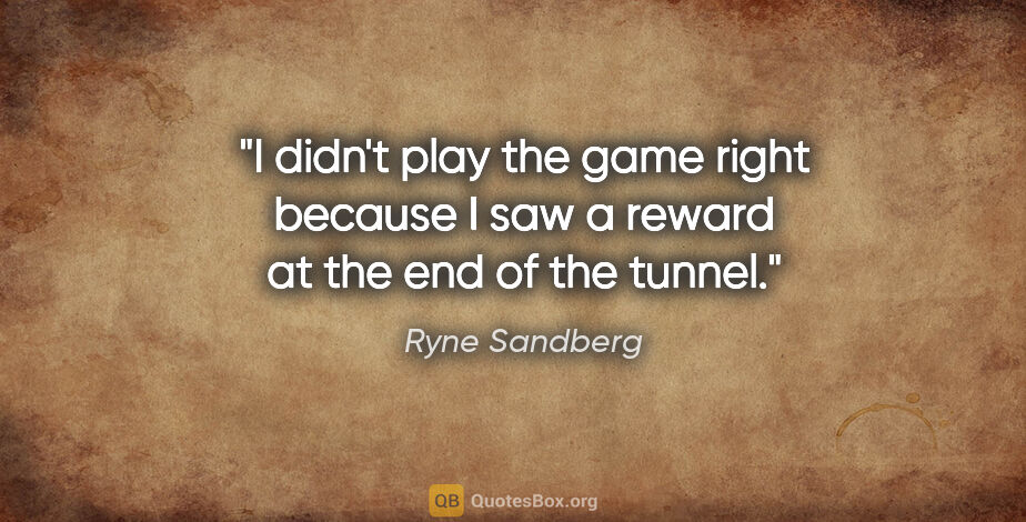 Ryne Sandberg quote: "I didn't play the game right because I saw a reward at the end..."