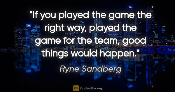 Ryne Sandberg quote: "If you played the game the right way, played the game for the..."