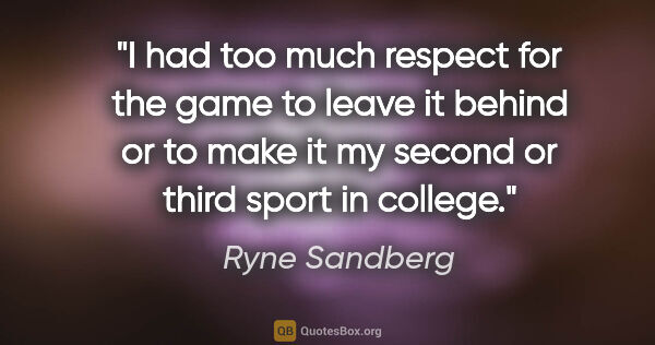 Ryne Sandberg quote: "I had too much respect for the game to leave it behind or to..."