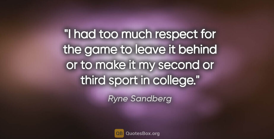 Ryne Sandberg quote: "I had too much respect for the game to leave it behind or to..."