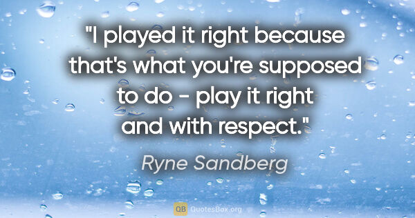 Ryne Sandberg quote: "I played it right because that's what you're supposed to do -..."