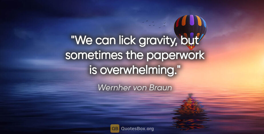 Wernher von Braun quote: "We can lick gravity, but sometimes the paperwork is overwhelming."