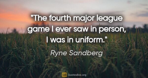 Ryne Sandberg quote: "The fourth major league game I ever saw in person, I was in..."