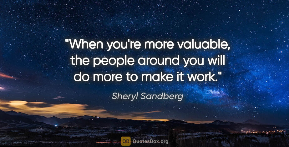 Sheryl Sandberg quote: "When you're more valuable, the people around you will do more..."