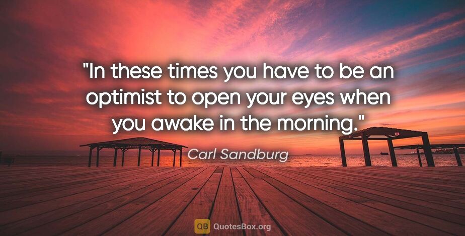 Carl Sandburg quote: "In these times you have to be an optimist to open your eyes..."
