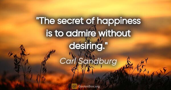 Carl Sandburg quote: "The secret of happiness is to admire without desiring."