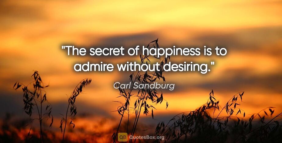 Carl Sandburg quote: "The secret of happiness is to admire without desiring."