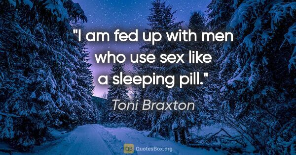 Toni Braxton quote: "I am fed up with men who use sex like a sleeping pill."
