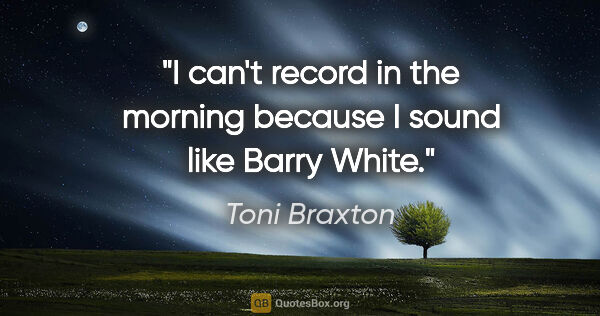 Toni Braxton quote: "I can't record in the morning because I sound like Barry White."